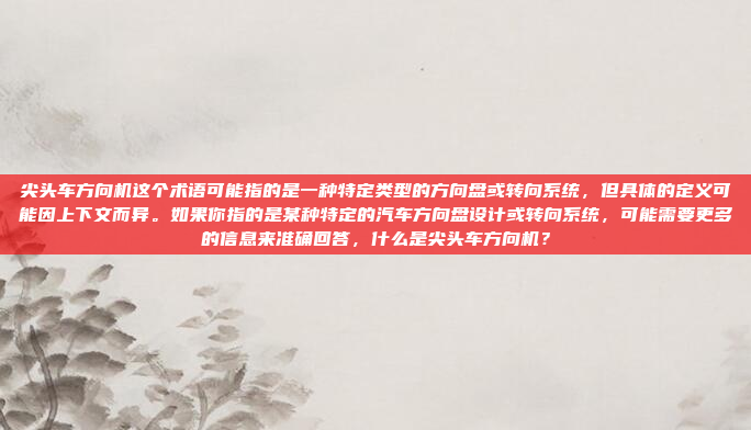 尖头车方向机这个术语可能指的是一种特定类型的方向盘或转向系统，但具体的定义可能因上下文而异。如果你指的是某种特定的汽车方向盘设计或转向系统，可能需要更多的信息来准确回答，什么是尖头车方向机？