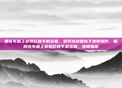 要在车机上安装亿连手机互联，您可以按照以下步骤操作，如何在车机上安装亿连手机互联，步骤指南