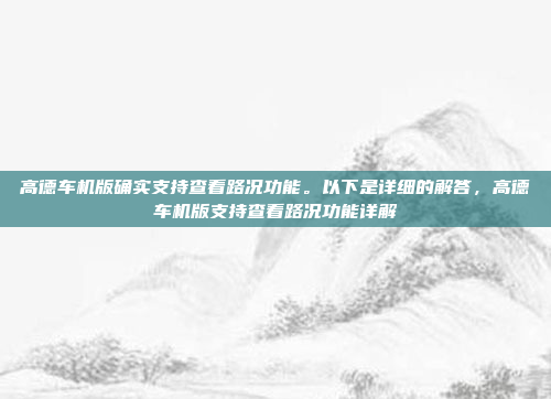 高德车机版确实支持查看路况功能。以下是详细的解答,高德车机版支持查看路况功能详解