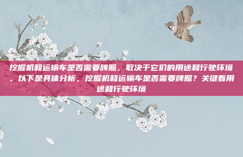 挖掘机和运输车是否需要牌照,取决于它们的用途和行驶环境。以下是具体分析,挖掘机和运输车是否需要牌照?关键看用途和行驶环境