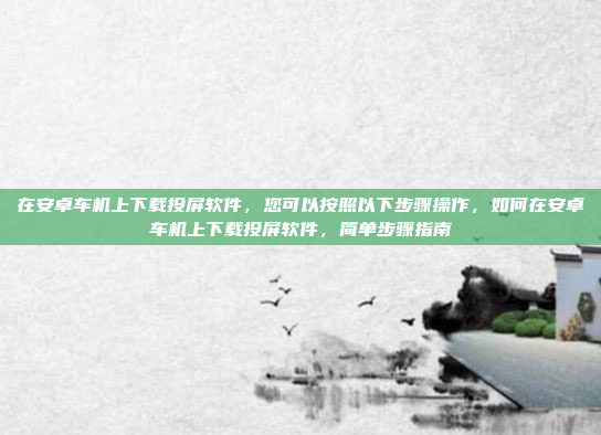 在安卓车机上下载投屏软件,您可以按照以下步骤操作,如何在安卓车机上下载投屏软件,简单步骤指南