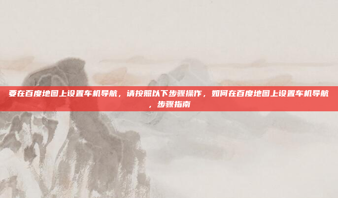 要在百度地图上设置车机导航,请按照以下步骤操作,如何在百度地图上设置车机导航,步骤指南
