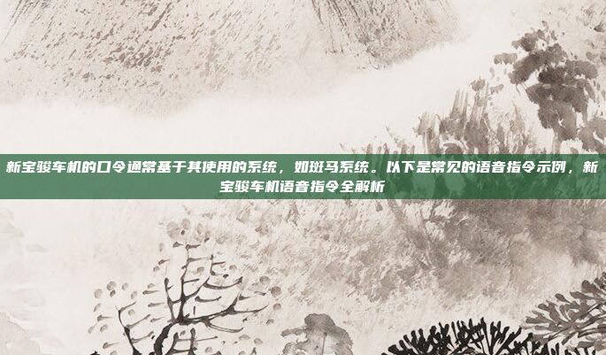 新宝骏车机的口令通常基于其使用的系统,如斑马系统。以下是常见的语音指令示例,新宝骏车机语音指令全解析