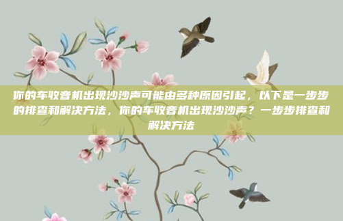 你的车收音机出现沙沙声可能由多种原因引起，以下是一步步的排查和解决方法，你的车收音机出现沙沙声？一步步排查和解决方法