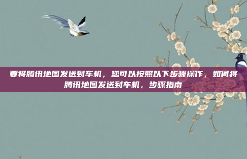 要将腾讯地图发送到车机,您可以按照以下步骤操作,如何将腾讯地图发送到车机,步骤指南