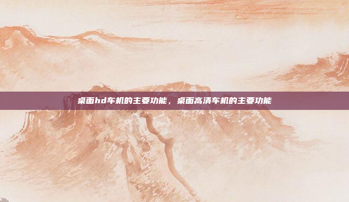 桌面hd车机的主要功能,桌面高清车机的主要功能