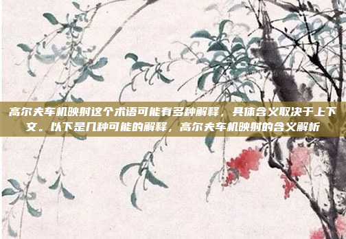 高尔夫车机映射这个术语可能有多种解释，具体含义取决于上下文。以下是几种可能的解释，高尔夫车机映射的含义解析