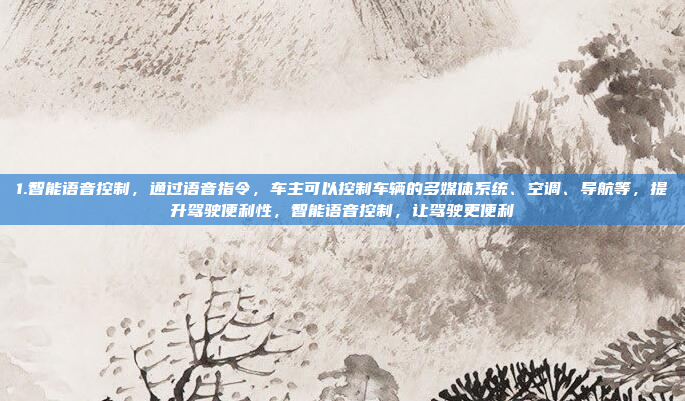 1.智能语音控制，通过语音指令，车主可以控制车辆的多媒体系统、空调、导航等，提升驾驶便利性，智能语音控制，让驾驶更便利