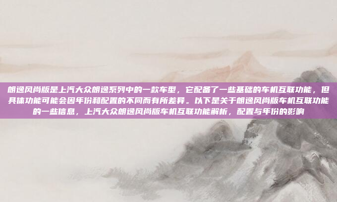 朗逸风尚版是上汽大众朗逸系列中的一款车型,它配备了一些基础的车机互联功能,但具体功能可能会因年份和配置的不同而有所差异。以下是关于朗逸风尚版车机互联功能的一些信息,上汽大众朗逸风尚版车机互联功能解析,配置与年份的影响