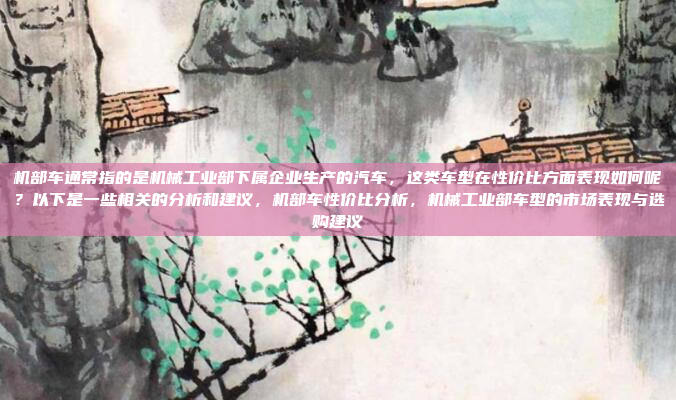 机部车通常指的是机械工业部下属企业生产的汽车，这类车型在性价比方面表现如何呢？以下是一些相关的分析和建议，机部车性价比分析，机械工业部车型的市场表现与选购建议