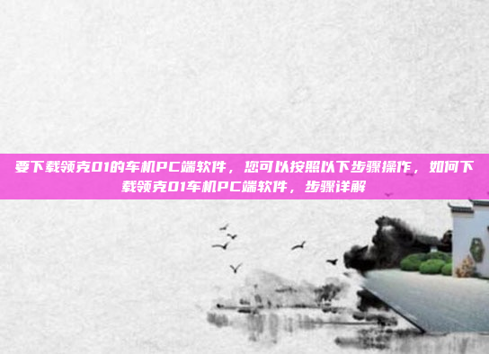 要下载领克01的车机PC端软件,您可以按照以下步骤操作,如何下载领克01车机PC端软件,步骤详解