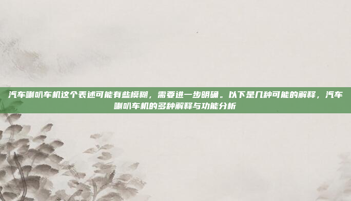 汽车喇叭车机这个表述可能有些模糊，需要进一步明确。以下是几种可能的解释，汽车喇叭车机的多种解释与功能分析