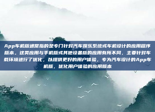 App车机版通常指的是专门针对汽车娱乐系统或车机设计的应用程序版本。这类应用与手机版或其他设备版的应用有所不同，主要针对车载环境进行了优化，以提供更好的用户体验，专为汽车设计的App车机版，优化用户体验的应用版本