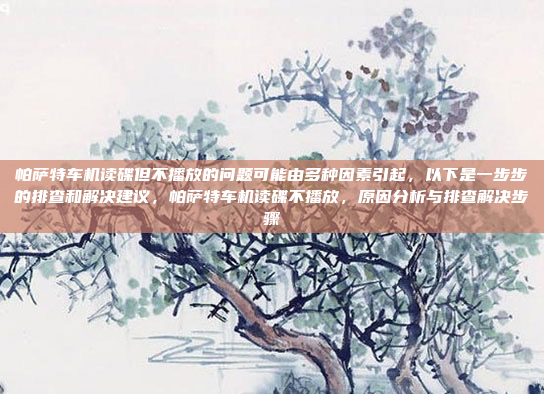 帕萨特车机读碟但不播放的问题可能由多种因素引起,以下是一步步的排查和解决建议,帕萨特车机读碟不播放,原因分析与排查解决步骤