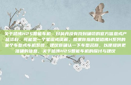 关于哈佛H2S智能车机，目前并没有找到确切的官方信息或产品资料。可能是一个笔误或误解。如果你指的是哈佛H系列的某个车型或车机系统，建议你确认一下车型名称，以便提供更准确的信息，关于哈佛H2S智能车机的探讨与建议