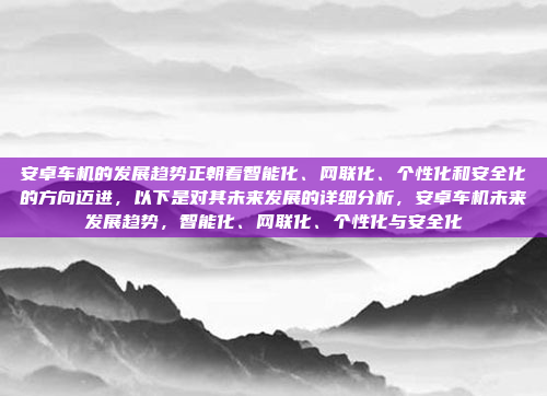 安卓车机的发展趋势正朝着智能化、网联化、个性化和安全化的方向迈进,以下是对其未来发展的详细分析,安卓车机未来发展趋势,智能化、网联化、个性化与安全化