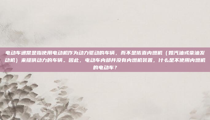 电动车通常是指使用电动机作为动力驱动的车辆,而不是依靠内燃机(如汽油或柴油发动机)来提供动力的车辆。因此,电动车内部并没有内燃机装置,什么是不使用内燃机的电动车?