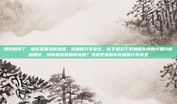 转向机坏了,确实需要及时处理,以确保行车安全。以下是关于更换拆车件的详细分析和建议,转向机故障如何处理?及时更换拆车件确保行车安全