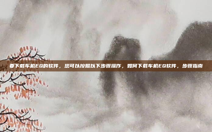 要下载车机EQ的软件,您可以按照以下步骤操作,如何下载车机EQ软件,步骤指南