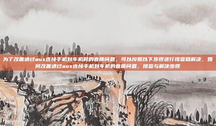 为了改善通过aux连接手机到车机时的音质问题,可以按照以下步骤进行排查和解决,如何改善通过aux连接手机到车机的音质问题,排查与解决步骤