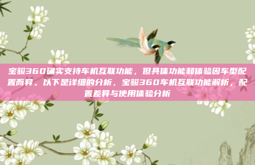 宝骏360确实支持车机互联功能,但具体功能和体验因车型配置而异。以下是详细的分析,宝骏360车机互联功能解析,配置差异与使用体验分析