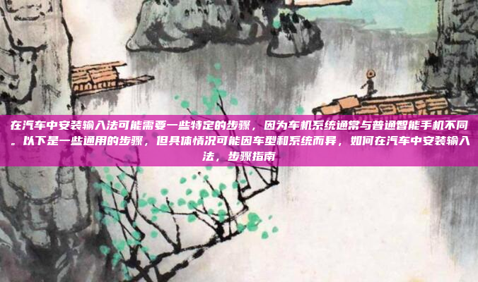 在汽车中安装输入法可能需要一些特定的步骤,因为车机系统通常与普通智能手机不同。以下是一些通用的步骤,但具体情况可能因车型和系统而异,如何在汽车中安装输入法,步骤指南