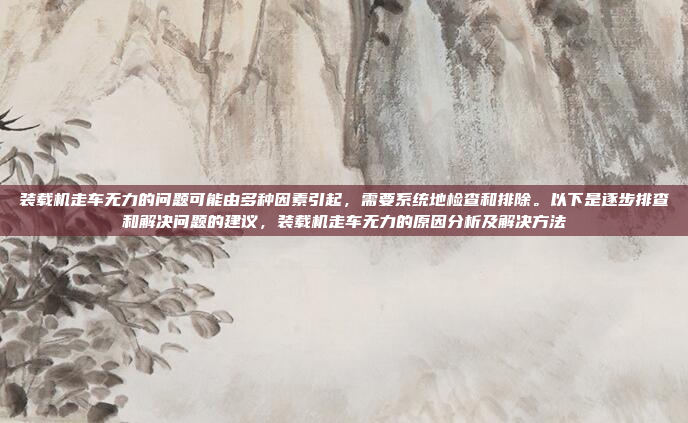 装载机走车无力的问题可能由多种因素引起,需要系统地检查和排除。以下是逐步排查和解决问题的建议,装载机走车无力的原因分析及解决方法
