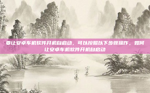 要让安卓车机软件开机自启动,可以按照以下步骤操作,如何让安卓车机软件开机自启动