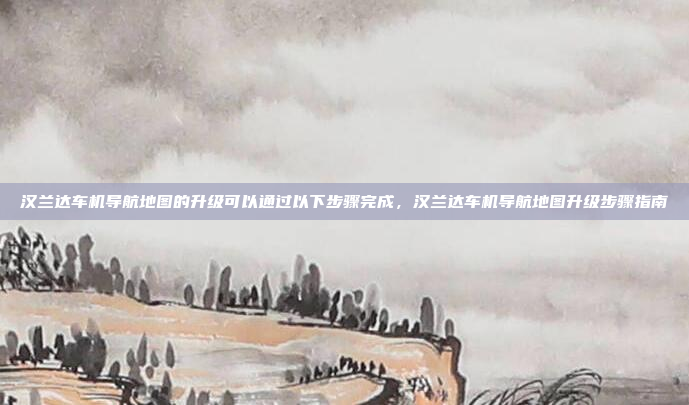 汉兰达车机导航地图的升级可以通过以下步骤完成,汉兰达车机导航地图升级步骤指南