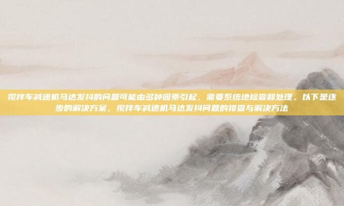 搅拌车减速机马达发抖的问题可能由多种因素引起,需要系统地检查和处理。以下是逐步的解决方案,搅拌车减速机马达发抖问题的排查与解决方法
