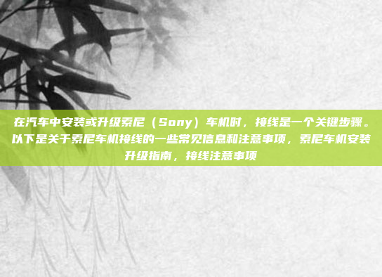 在汽车中安装或升级索尼（Sony）车机时，接线是一个关键步骤。以下是关于索尼车机接线的一些常见信息和注意事项，索尼车机安装升级指南，接线注意事项