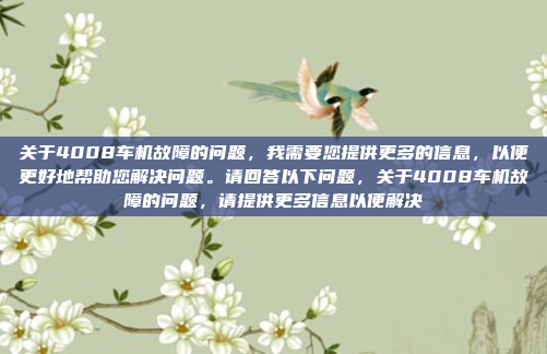 关于4008车机故障的问题，我需要您提供更多的信息，以便更好地帮助您解决问题。请回答以下问题，关于4008车机故障的问题，请提供更多信息以便解决