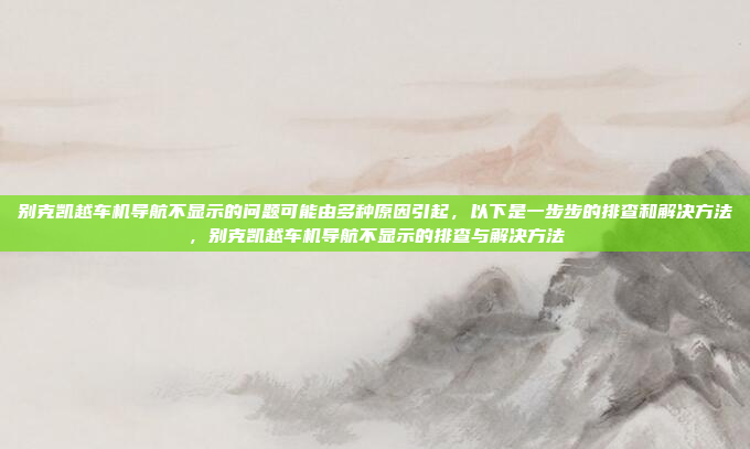 别克凯越车机导航不显示的问题可能由多种原因引起,以下是一步步的排查和解决方法,别克凯越车机导航不显示的排查与解决方法