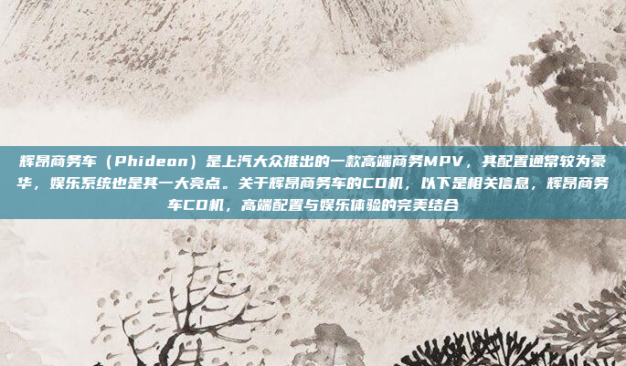 辉昂商务车(Phideon)是上汽大众推出的一款高端商务MPV,其配置通常较为豪华,娱乐系统也是其一大亮点。关于辉昂商务车的CD机,以下是相关信息,辉昂商务车CD机,高端配置与娱乐体验的完美结合