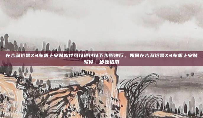 在吉利远景X3车机上安装软件可以通过以下步骤进行,如何在吉利远景X3车机上安装软件,步骤指南