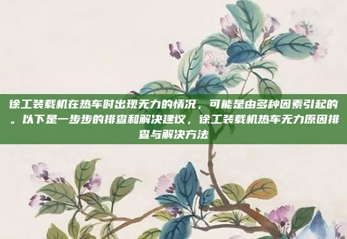徐工装载机在热车时出现无力的情况，可能是由多种因素引起的。以下是一步步的排查和解决建议，徐工装载机热车无力原因排查与解决方法