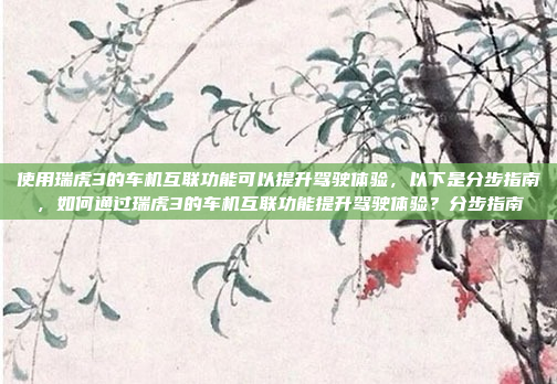 使用瑞虎3的车机互联功能可以提升驾驶体验,以下是分步指南,如何通过瑞虎3的车机互联功能提升驾驶体验?分步指南