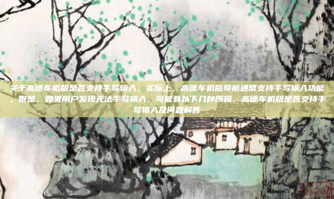 关于高德车机版是否支持手写输入，实际上，高德车机版导航通常支持手写输入功能。但是，如果用户发现无法手写输入，可能有以下几种原因，高德车机版是否支持手写输入及问题解答