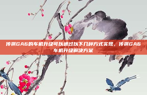 传祺GA6的车机升级可以通过以下几种方式实现，传祺GA6车机升级解决方案