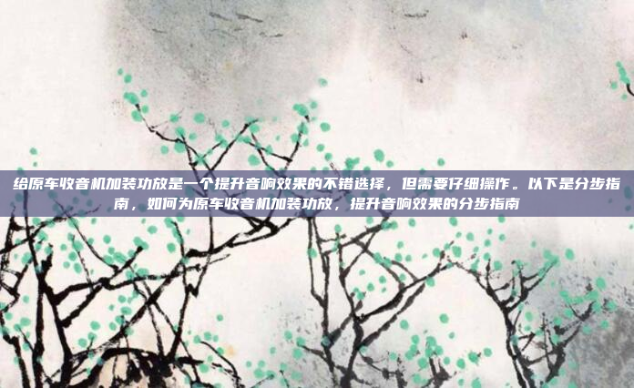 给原车收音机加装功放是一个提升音响效果的不错选择，但需要仔细操作。以下是分步指南，如何为原车收音机加装功放，提升音响效果的分步指南