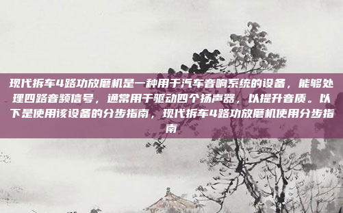 现代拆车4路功放磨机是一种用于汽车音响系统的设备，能够处理四路音频信号，通常用于驱动四个扬声器，以提升音质。以下是使用该设备的分步指南，现代拆车4路功放磨机使用分步指南
