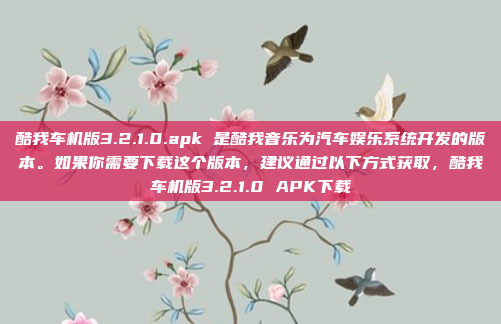 酷我车机版3.2.1.0.apk 是酷我音乐为汽车娱乐系统开发的版本。如果你需要下载这个版本,建议通过以下方式获取,酷我车机版3.2.1.0 APK下载