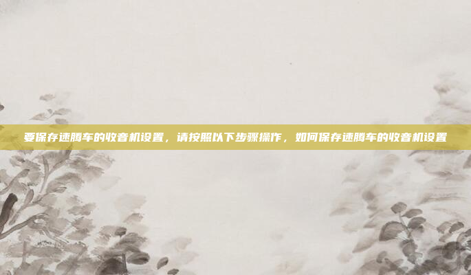 要保存速腾车的收音机设置,请按照以下步骤操作,如何保存速腾车的收音机设置