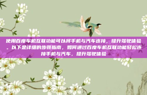 使用百度车机互联功能可以将手机与汽车连接,提升驾驶体验。以下是详细的步骤指南,如何通过百度车机互联功能轻松连接手机与汽车,提升驾驶体验