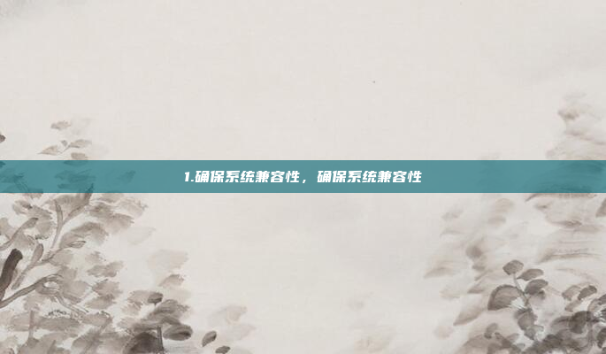 1.确保系统兼容性，确保系统兼容性