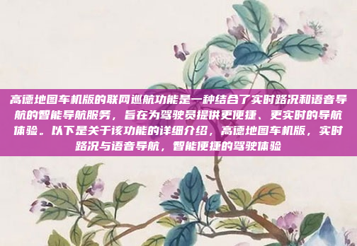 高德地图车机版的联网巡航功能是一种结合了实时路况和语音导航的智能导航服务,旨在为驾驶员提供更便捷、更实时的导航体验。以下是关于该功能的详细介绍,高德地图车机版,实时路况与语音导航,智能便捷的驾驶体验