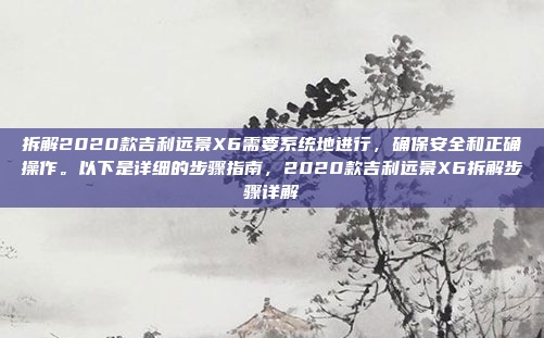 拆解2020款吉利远景X6需要系统地进行,确保安全和正确操作。以下是详细的步骤指南,2020款吉利远景X6拆解步骤详解