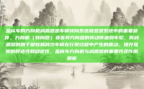 金杯车的方向机减震器是车辆转向系统和悬架系统中的重要部件。方向机(转向器)负责将方向盘的转动传递到车轮,而减震器则用于吸收和减少车辆在行驶过程中产生的震动,提升驾驶的舒适性和稳定性,金杯车方向机与减震器的重要性及作用解析