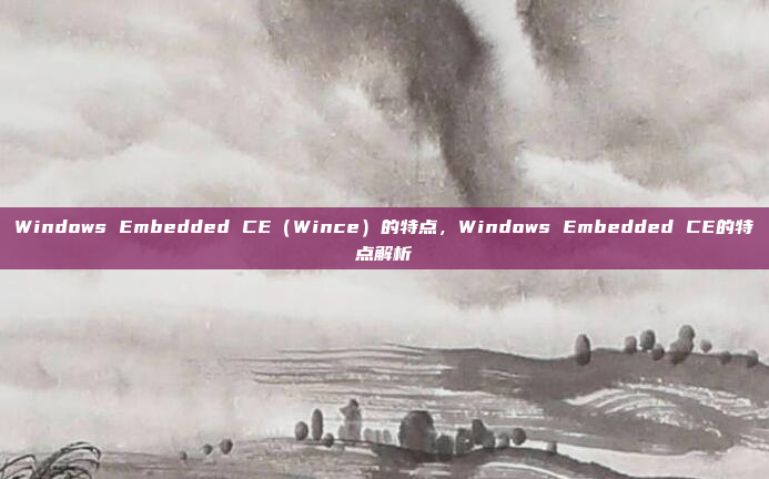 Windows Embedded CE（Wince）的特点，Windows Embedded CE的特点解析