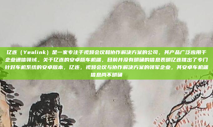 亿连(Yealink)是一家专注于视频会议和协作解决方案的公司,其产品广泛应用于企业通信领域。关于亿连的安卓版车机端,目前并没有明确的信息表明亿连推出了专门针对车机系统的安卓版本,亿连,视频会议与协作解决方案的领军企业,其安卓车机端信息尚不明确